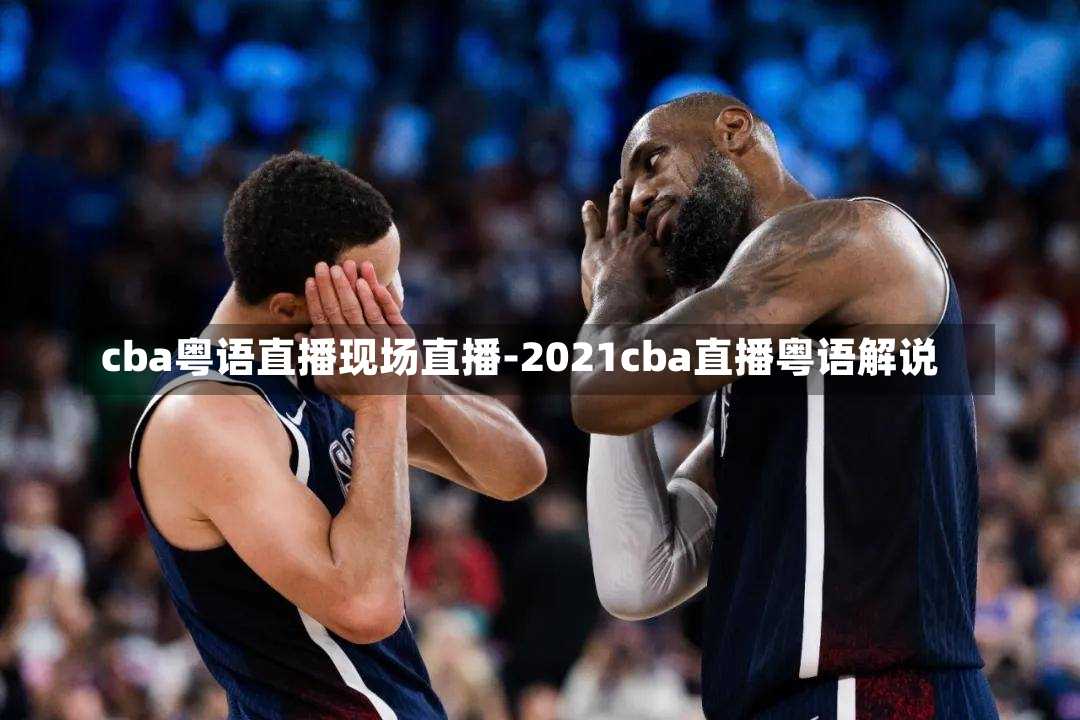 cba粤语直播现场直播-2021cba直播粤语解说