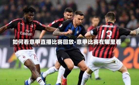如何看意甲直播比赛回放-意甲比赛在哪里看