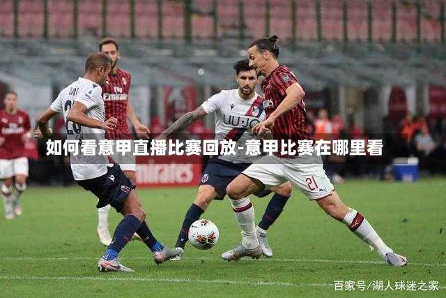 如何看意甲直播比赛回放-意甲比赛在哪里看