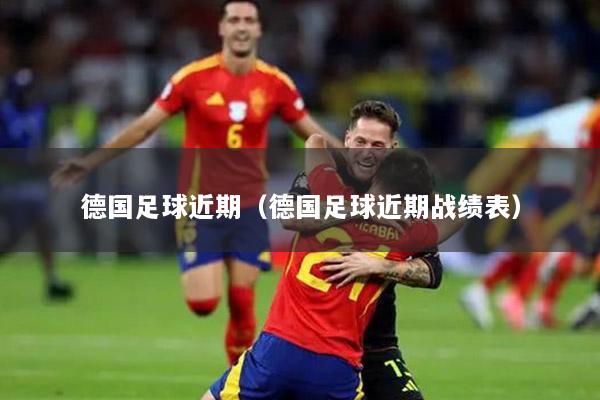德国足球近期（德国足球近期战绩表）