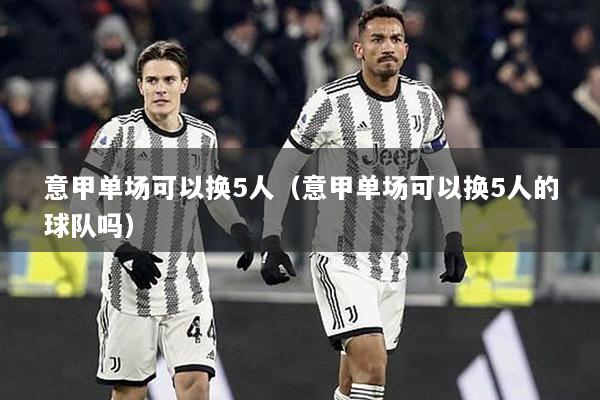 意甲单场可以换5人（意甲单场可以换5人的球队吗）