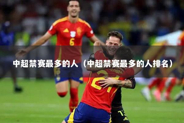 中超禁赛最多的人（中超禁赛最多的人排名）
