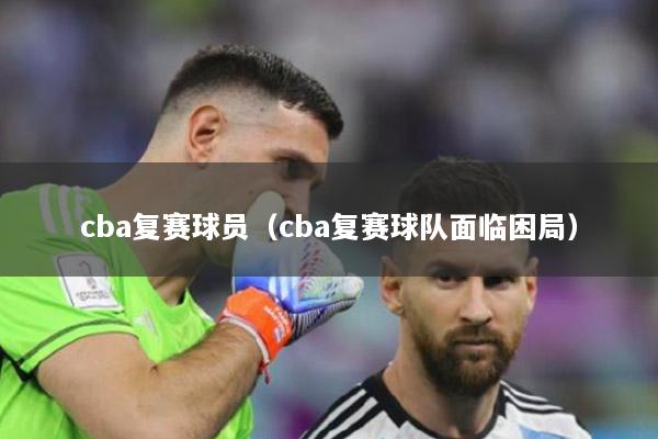 cba复赛球员（cba复赛球队面临困局）