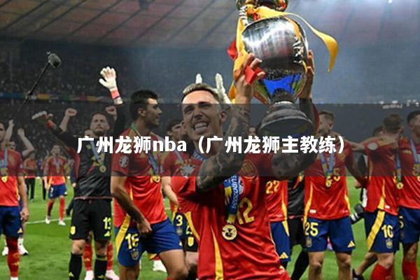 广州龙狮nba（广州龙狮主教练）