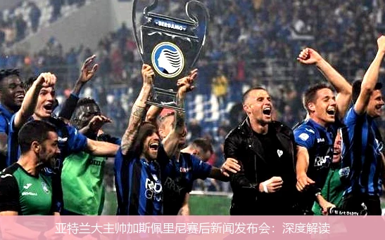 亚特兰大主帅加斯佩里尼赛后新闻发布会：深度解读