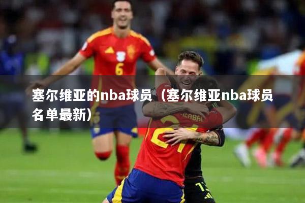 塞尔维亚的nba球员（塞尔维亚nba球员名单最新）