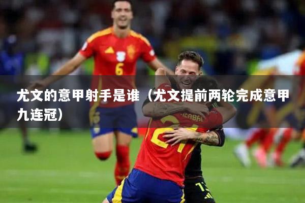 尤文的意甲射手是谁（尤文提前两轮完成意甲九连冠）