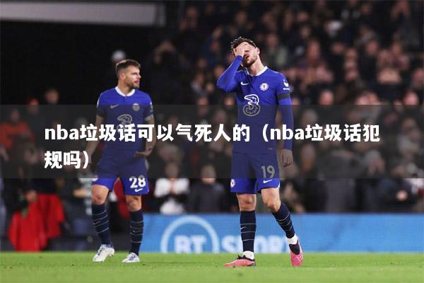 nba垃圾话可以气死人的（nba垃圾话犯规吗）