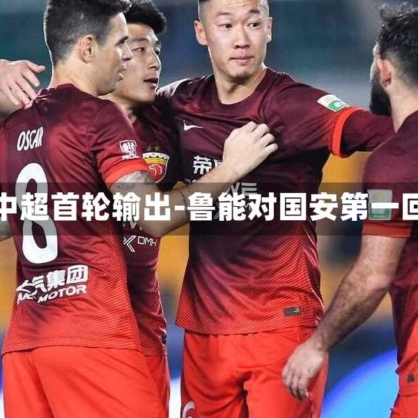 鲁能国安中超首轮输出-鲁能对国安第一回合裁判