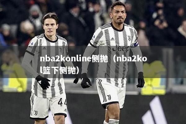 nba2konline侧抛（nba2kol篮下侧抛）