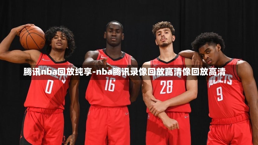 腾讯nba回放纯享-nba腾讯录像回放高清像回放高清