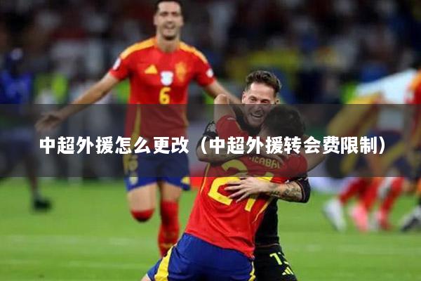 中超外援怎么更改（中超外援转会费限制）