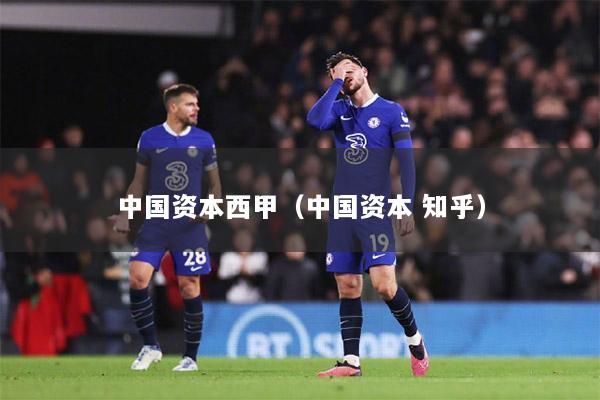中国资本西甲（中国资本 知乎）
