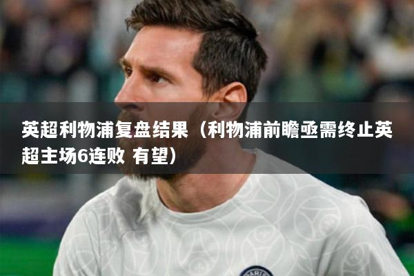 英超利物浦复盘结果（利物浦前瞻亟需终止英超主场6连败 有望）