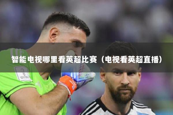 智能电视哪里看英超比赛（电视看英超直播）