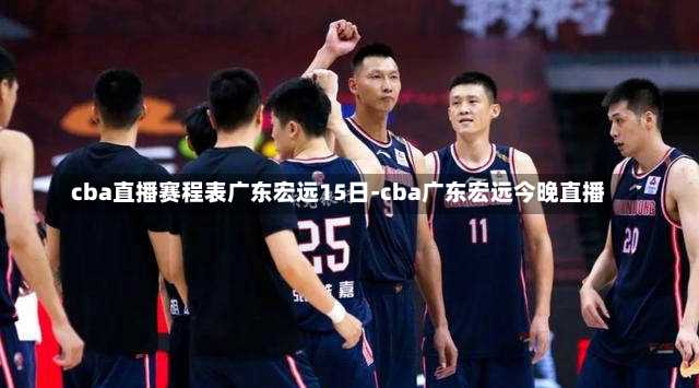 cba直播赛程表广东宏远15日-cba广东宏远今晚直播