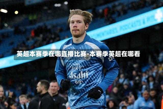 英超本赛季在哪直播比赛-本赛季英超在哪看