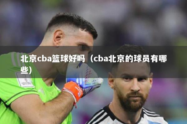 北京cba篮球好吗（cba北京的球员有哪些）