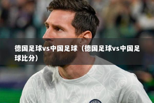 德国足球vs中国足球（德国足球vs中国足球比分）