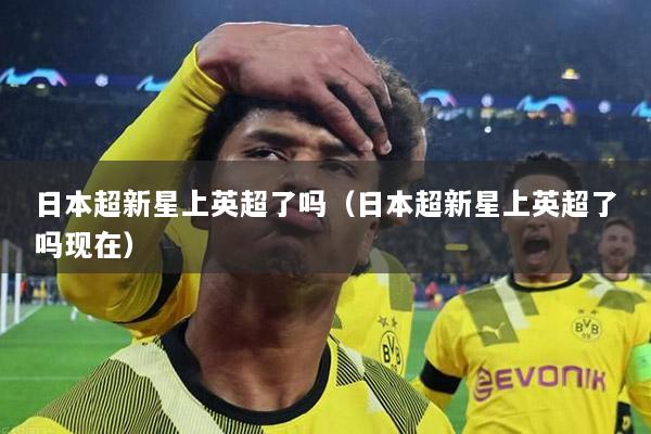 日本超新星上英超了吗（日本超新星上英超了吗现在）