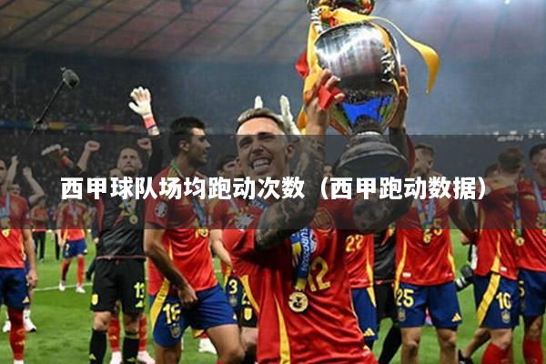 西甲球队场均跑动次数（西甲跑动数据）