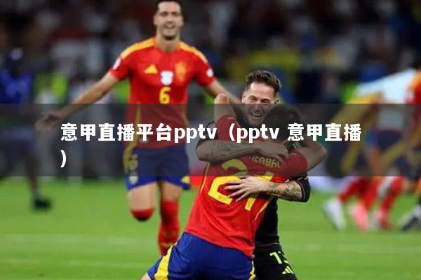 意甲直播平台pptv（pptv 意甲直播）
