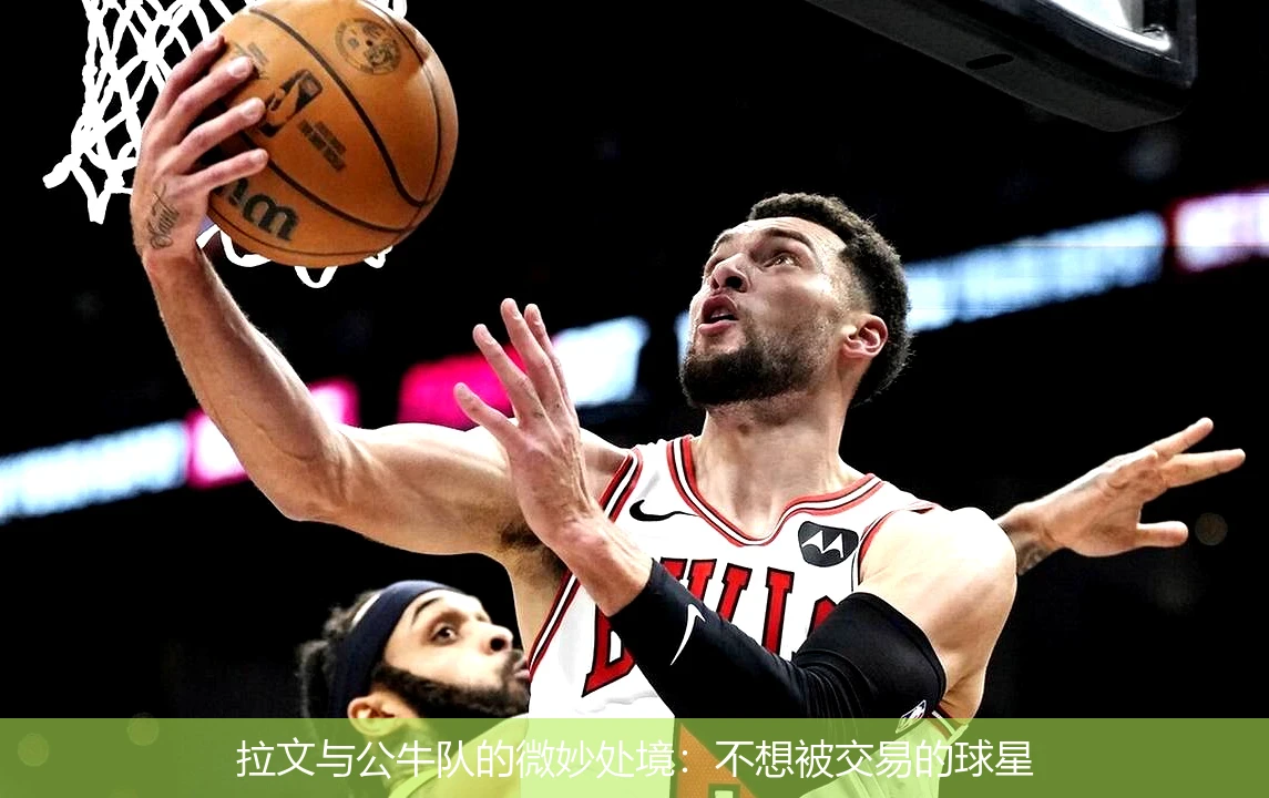 拉文与公牛队的微妙处境:不想被交易的球星