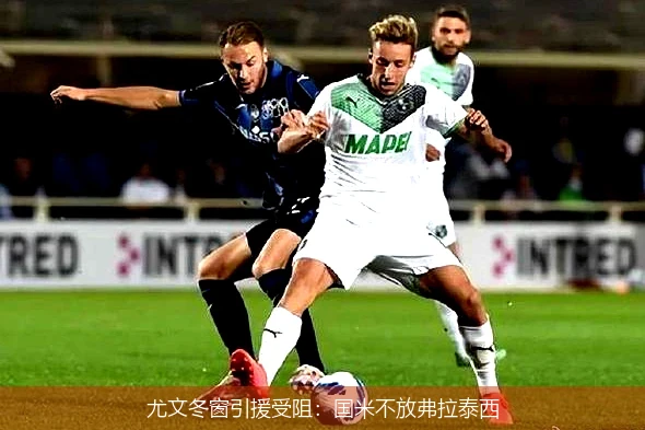 尤文冬窗引援受阻：国米不放弗拉泰西