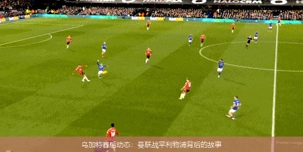 乌加特赛后动态：曼联战平利物浦背后的故事