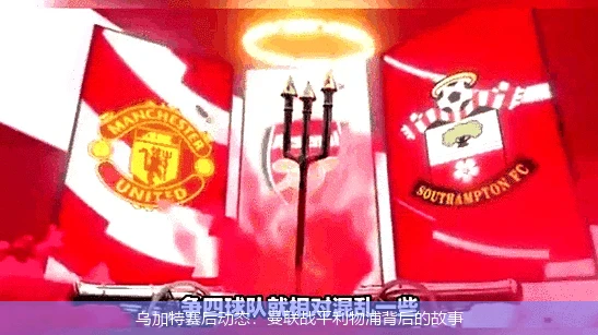 乌加特赛后动态:曼联战平利物浦背后的故事