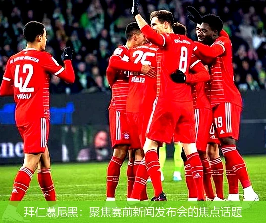 拜仁慕尼黑：聚焦赛前新闻发布会的焦点话题