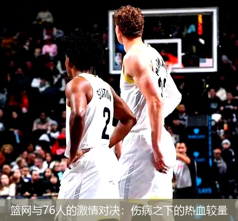 篮网与76人的激情对决:伤病之下的热血较量