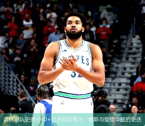 森林狼队史得分40+纪录即将易主：唐斯与爱德华兹的更迭