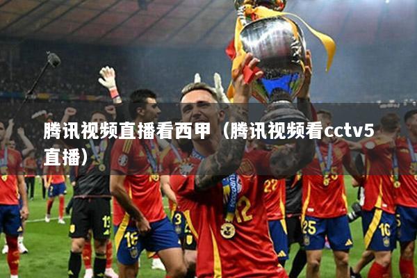 腾讯视频直播看西甲（腾讯视频看cctv5直播）