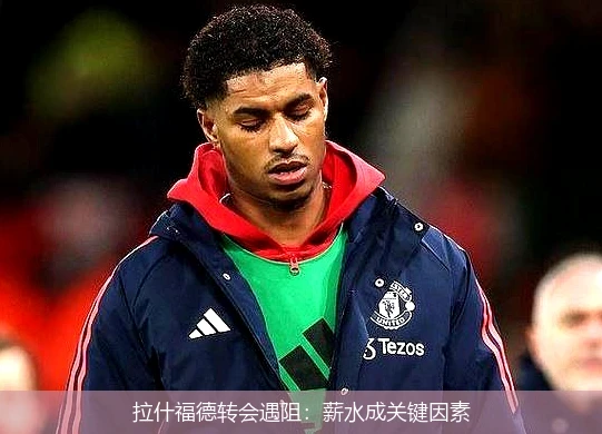 拉什福德转会遇阻：薪水成关键因素