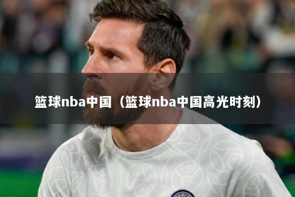 篮球nba中国（篮球nba中国高光时刻）