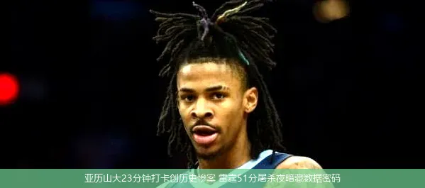 4月22日讯,亚历山大23分钟打卡创历史惨案 雷霆51分屠杀夜暗藏数据密码