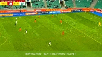 国青球员杨希：备战U20亚洲杯的壮志与成长