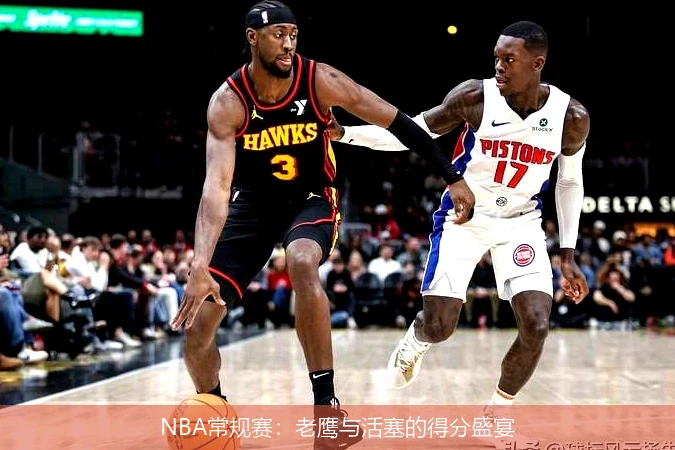 NBA常规赛：老鹰与活塞的得分盛宴