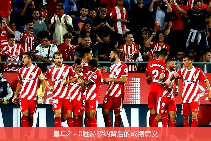 皇马2 - 0胜赫罗纳背后的成绩意义
