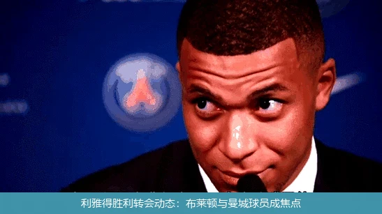 利雅得胜利转会动态:布莱顿与曼城球员成焦点